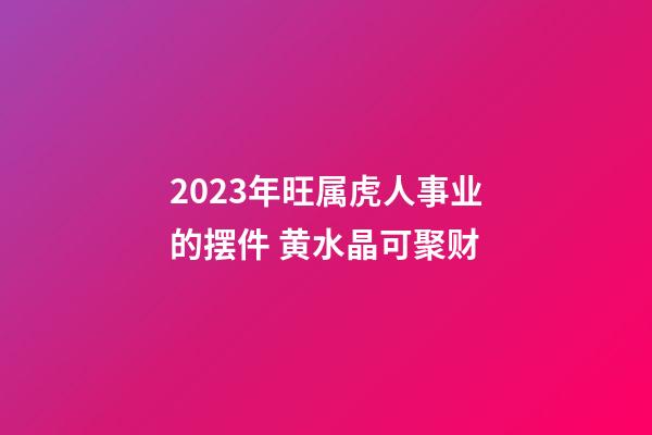 2023年旺属虎人事业的摆件 黄水晶可聚财